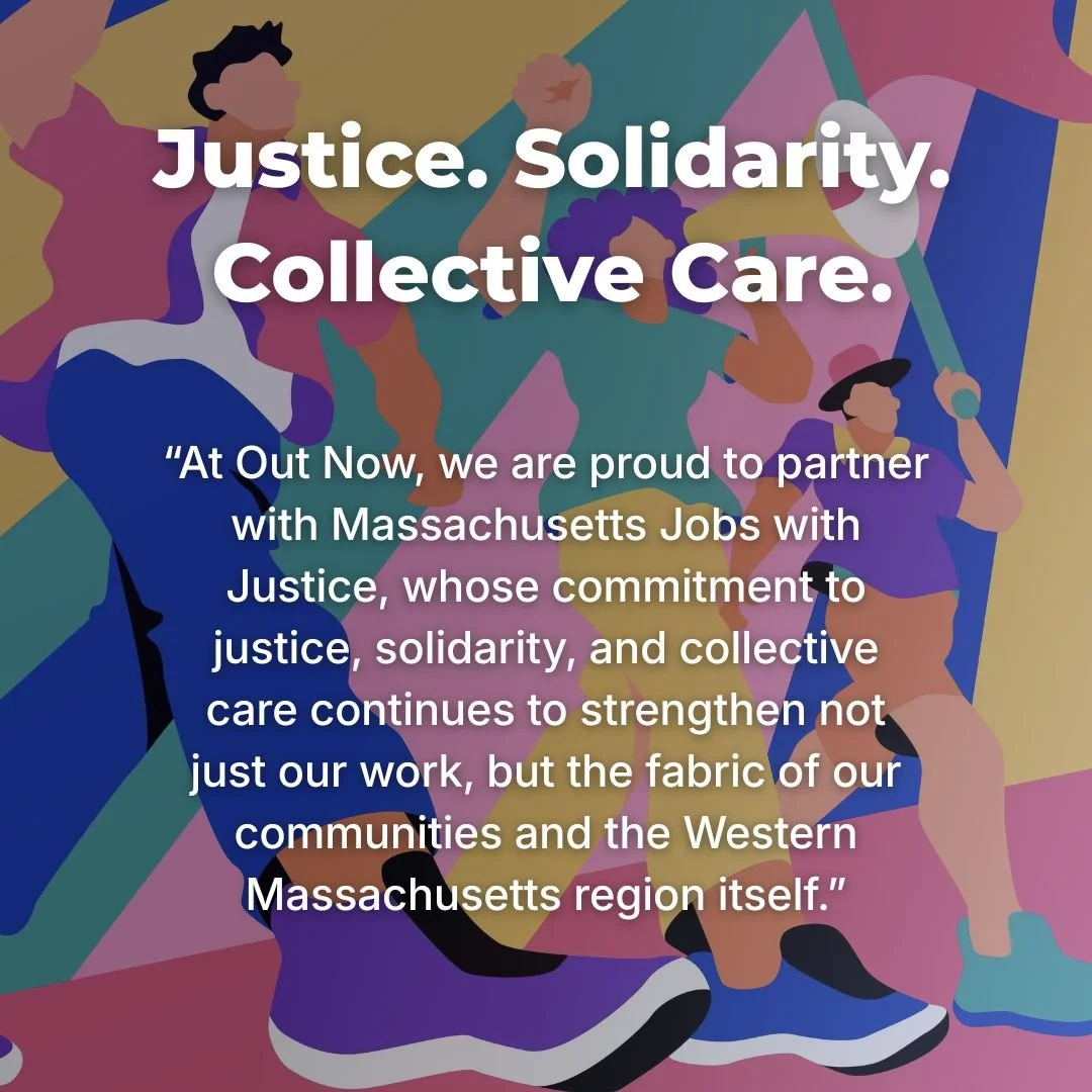 &ldquo;At Out Now, we are proud to partner with Massachusetts Jobs with Justice, whose commitment to justice, solidarity, and collective care continues to strengthen not just our work, but the fabric of our communities and the Western Massachusetts r