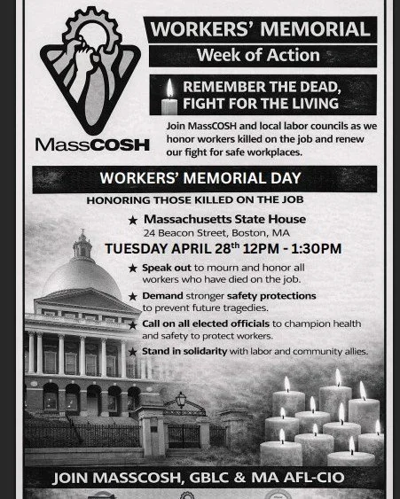Remember the dead. Fight for the living.

Join us for Workers&rsquo; Memorial Day as we honor those killed on the job and demand safer workplaces for all.

📍 MA State House
📅 April 28
⏰ 12&ndash;1:30PM

Honor workers
Demand safety
Call for action
S