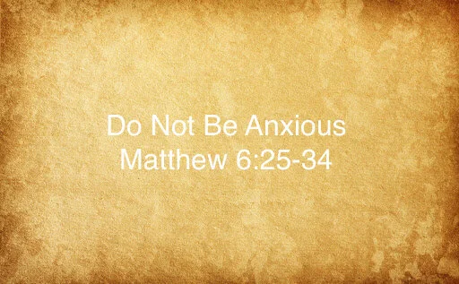 Do Not Be Anxious - Matthew 6: 25-34