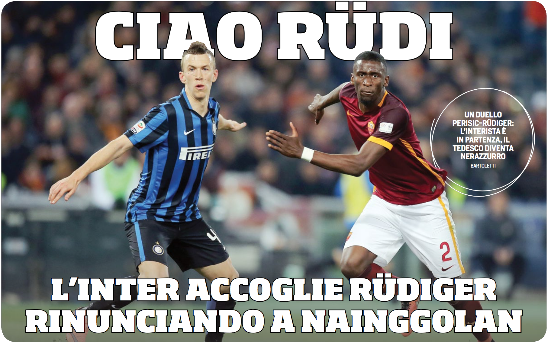  BYE RUDI - INTER WELCOME RUDIGER, GIVE UP ON NAINGGOLAN