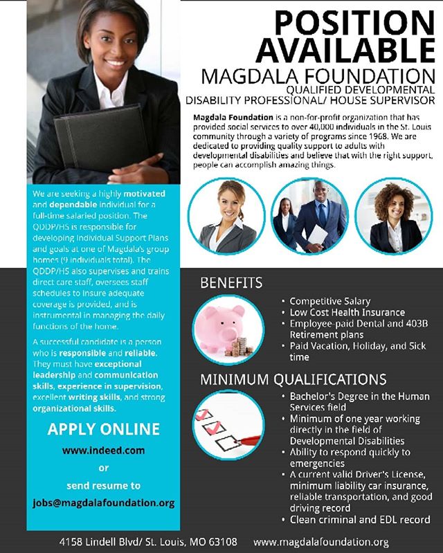 We are seeking a highly motivated and dependable individual for a full-time salaried position. The QDDP/HS is responsible for developing Individual Support Plans and goals at one of Magdala's group homes (9 individuals in total). The QDDP/HS also supervises and trains direct care staff, oversees staff schedules to ensure adequate coverage is provided and instrumental in managing the daily functions of the home.
A successful candidate is a person who is responsible, reliable. They must have exceptional leadership and communications skills, experience in supervision, excellent writing skills, and strong organizational skills.
Benefits:
Competitive Salary
Low-cost Health Insurance
Employee paid Dental and 403B Retirement Plans
Paid Vacation, Holiday, and Sick Time
Minimum Qualifications:
Bachelor's Degree in Human Services Field
Minimum of one year working directly in the field of Developmental Disabilities
Ability to respond quickly to emergencies
A current valid Driver's License, minimum liability car insurance, reliable transportation, and good driving record
Clean criminal and EDL record
APPLY ONLINE
www.indeed.com -OR-
jobs@magdalafoundation.org
#stljobs #developmentaldisabilities
