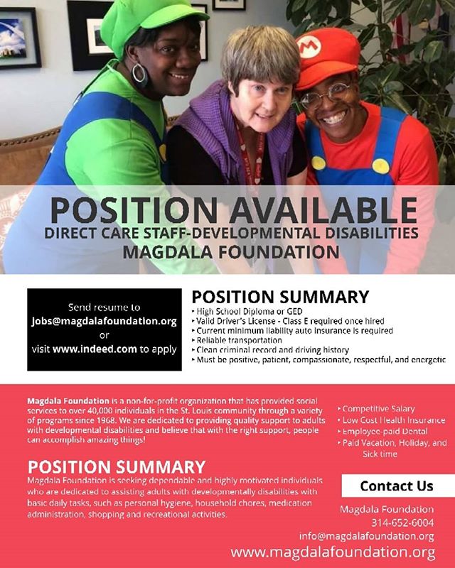 Magdala is seeking dependable and highly motivated individuals who are dedicated to assisting adults with developmental disabilities with basic daily tasks, such as hygiene, household chores, medication administration, shopping, and recreational activities.
Position Summary:
Highschool Diploma or GED
Valid Driver's License - Class E required once hired
Current minimum liability auto insurance is required
Reliable transportation
Clean criminal record and driving history
Must be positive, patient, compassionate, respectful, and energetic
Competitive Salary
Low-Cost Health Insurance
Employee-paid Dental
Paid Vacation, Holiday and Sick Time
Send Resume to
jobs@magdalafoundation.org
#stljobs #developmentaldisabilities