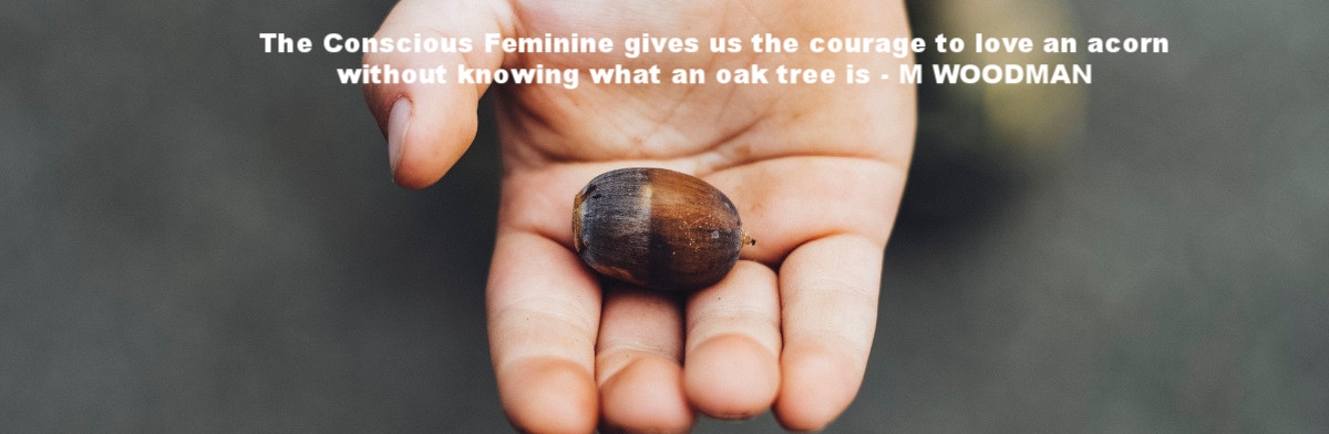 The Conscious Feminine gives us the courage to love an acorn without knowing what an oak tree is - Marion Woodman.