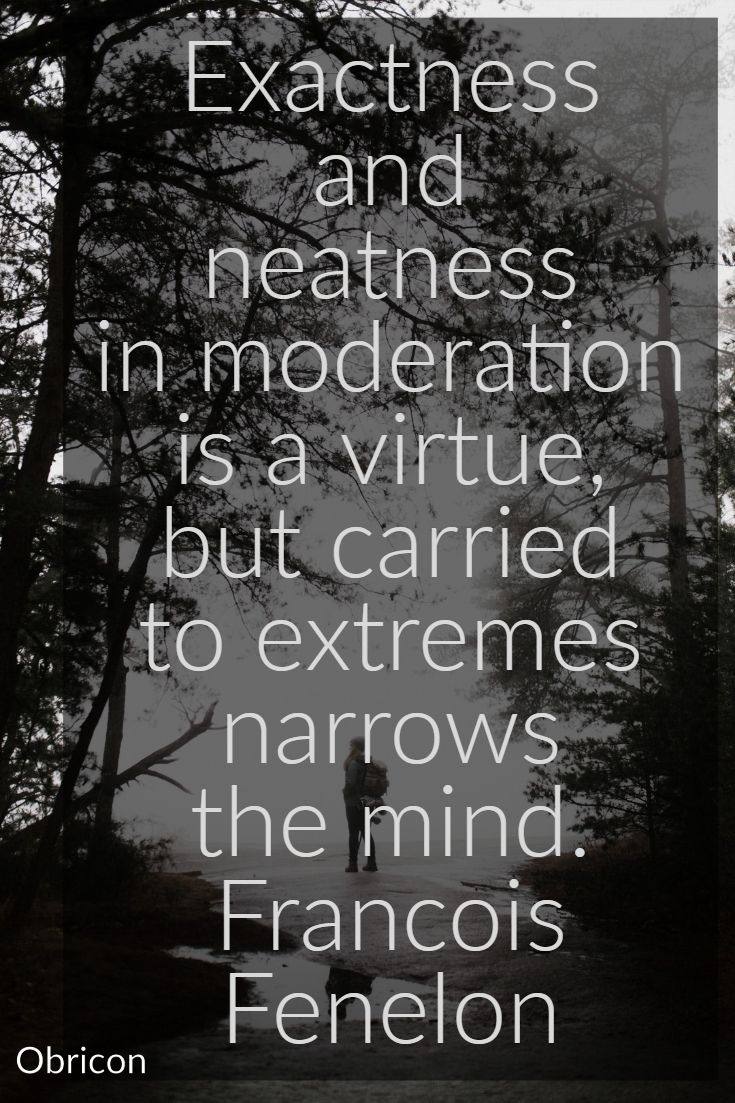 Exactness and neatness in moderation is a virtue, but carried to extremes narrows the mind. Francois Fenelon