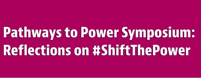 Pathways to Power Symposium: Reflections on #ShiftThePower
