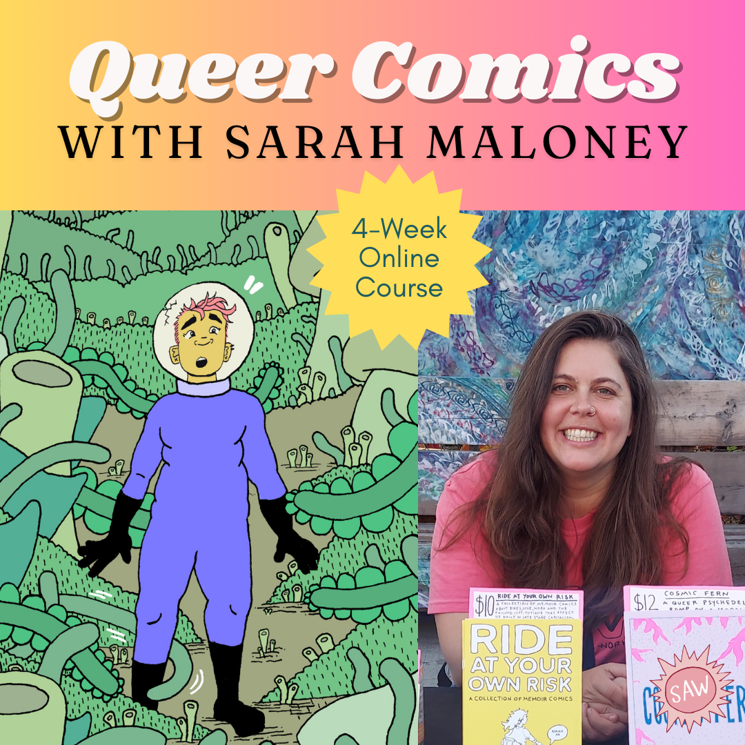   Queer Comics with Sarah Maloney   4 weeks exploring different genres within Queer Comics. Classes on Zoom. Starts February 22. $249