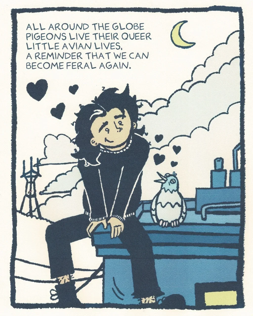 comic panel by Sarah Maloney of them on a rooftop talking to a pigeon. text: ALL AROUND THE GLOBE PIGEONS LIVE THEIR QUEER LITTLE AVIAN LIVES. A REMINDER THAT WE CAN BECOME FERAL AGAIN.