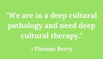 -We are in a deep cultural pathology and need deep cultural therapy--Thomas Berry.png