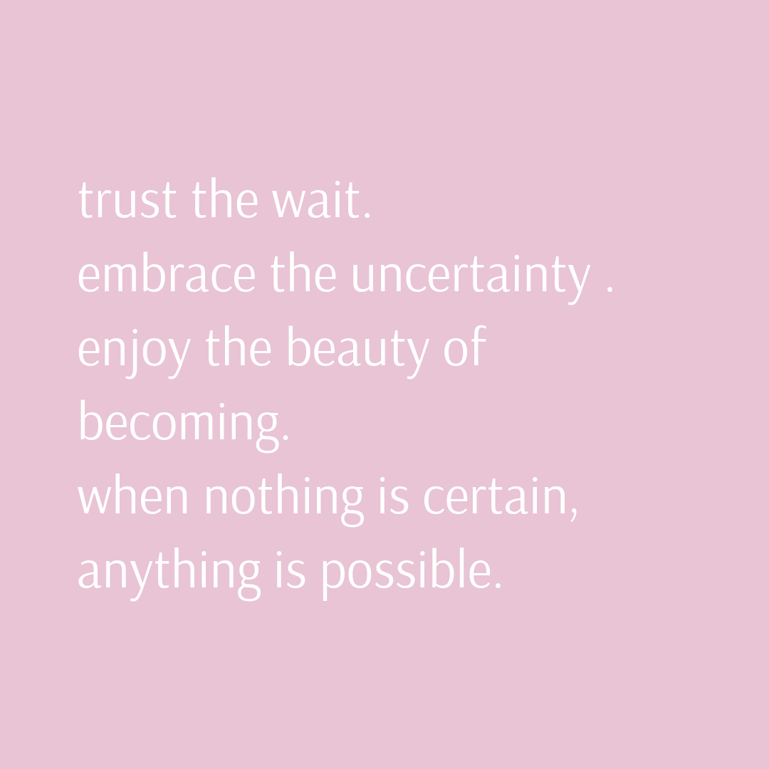 trust the wait. embrace the uncertainty . enjoy the beauty of becoming. when nothing is certain, anything is possible..png
