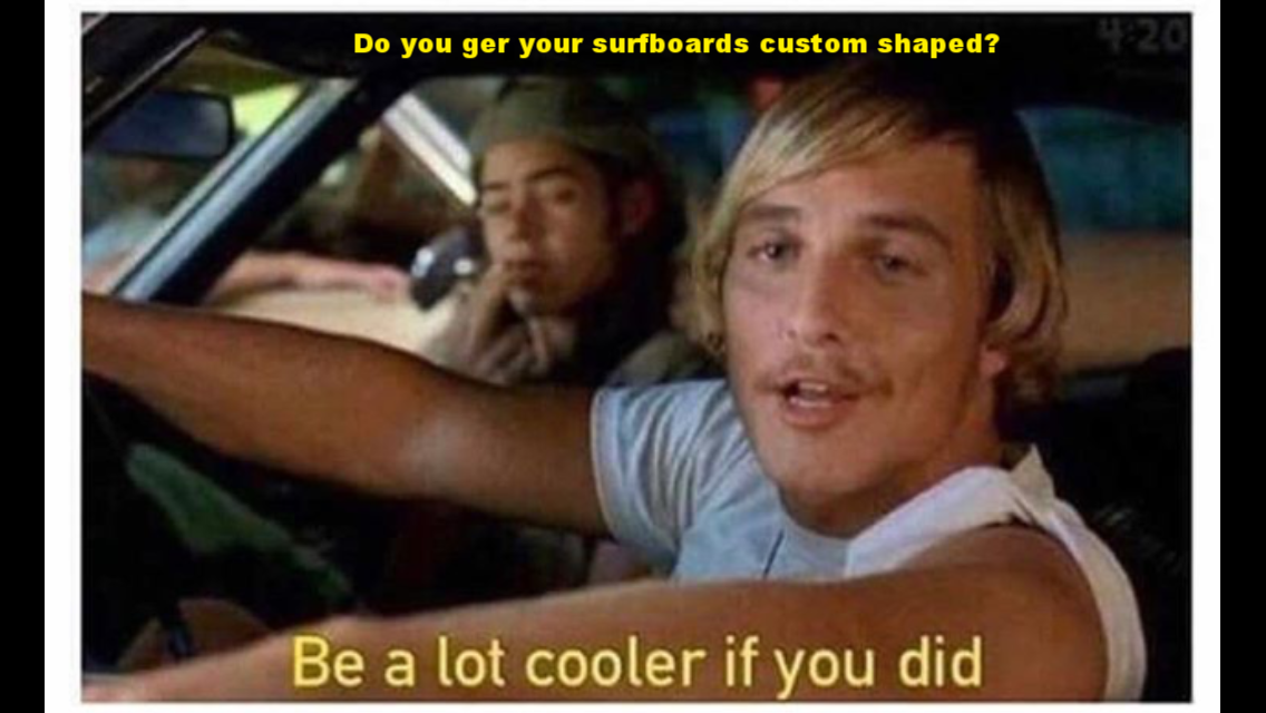  Me: "Hey, do you get your surfboards custom shaped?"  Them: "No" 