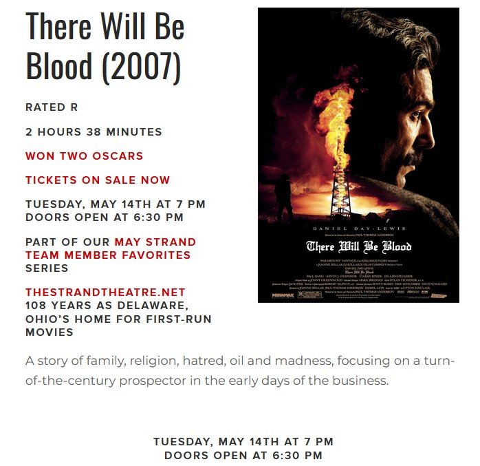 Tues., May 14th - &quot;There Will Be Blood&quot; (2007)
This movie won two Oscars and had 6 other Academy Award nominations.
Part of our May &quot;Strand Team Member Favorites Series&quot;.
https://thestrandtheatre.net/events-and-movies-coming-soon/