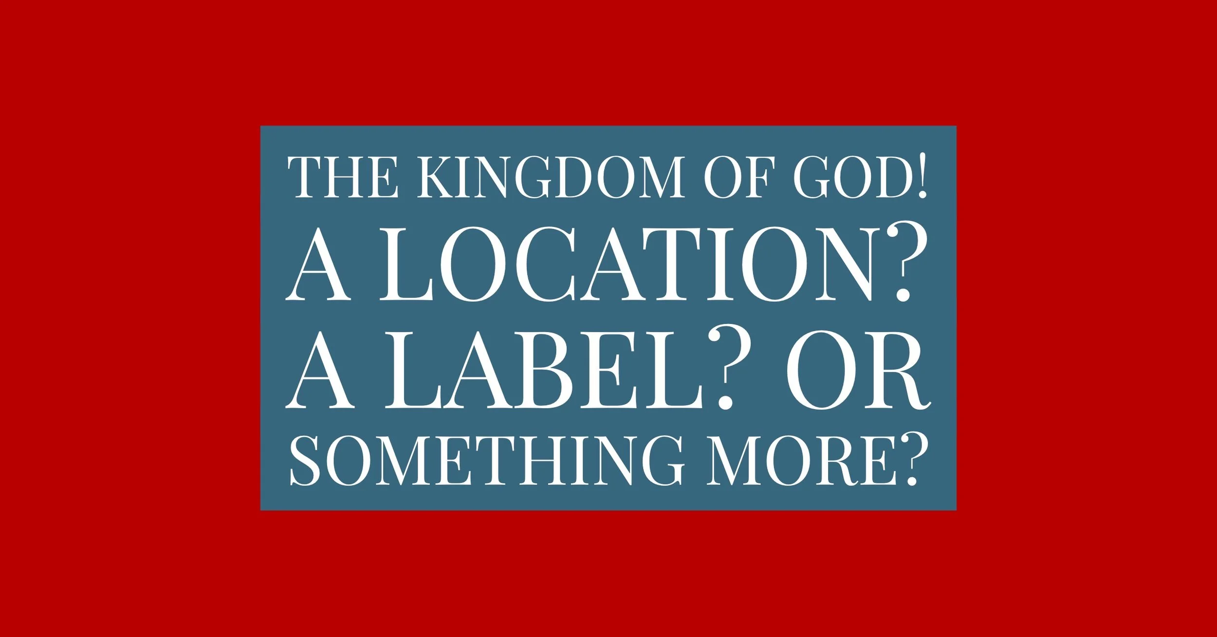 The Kingdom of God!  A Location? A Label?  Or something More?