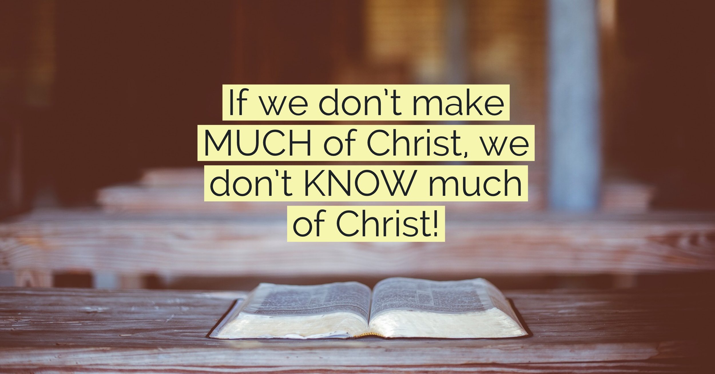 If we don't make MUCH of Christ, we don't KNOW much of Christ!