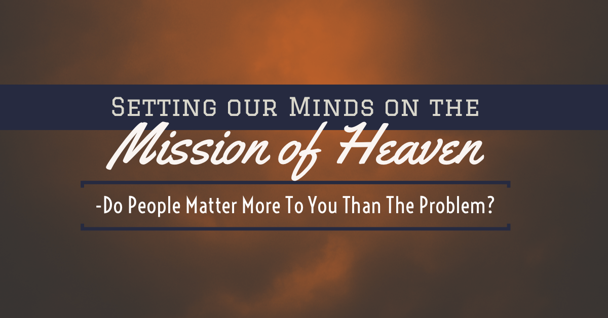 Setting our Minds on the Mission of Heaven - Do People Matter More To You Than The Problem?