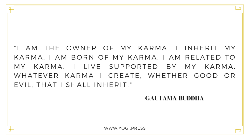 8. “I am the owner of my karma. I inherit my karma. I am born of my karma. I am related to my karma. I live supported by my karma. Whatever karma i create, whether good or evil, that I shall inherit.” – Gautama Buddha