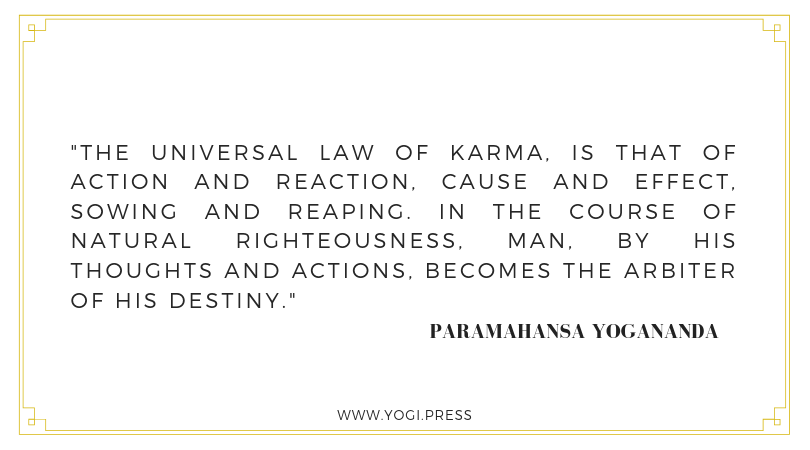 25. “The universal law of karma.. is that of action and reaction, cause and effect, sowing and reaping. In the course of natural righteousness, man, by his thoughts and actions, becomes the arbiter of his destiny.” – Paramahansa Yogananda