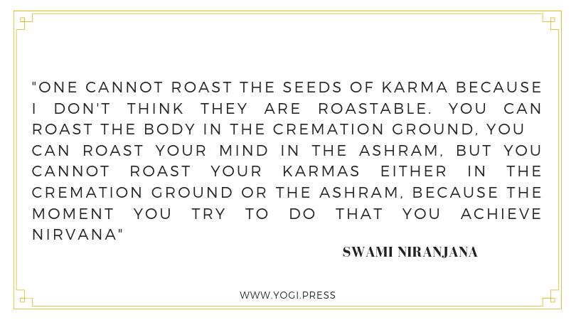 37. “One cannot roast the seeds of karma because I don't think they are roastable. You can roast the body in the cremation ground, you can roast your mind in the ashram, but you cannot roast your karmas either in the cremation ground or the ashram, because the moment you try to do that you achieve nirvana.” – Swami Niranjana