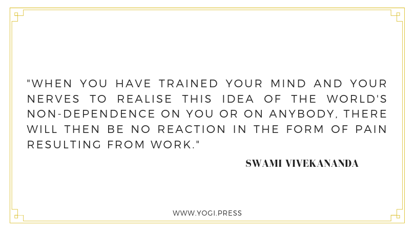 54. “When you have trained your mind and your nerves to realise this idea of the world's non-dependence on you or on anybody, there will then be no reaction in the form of pain resulting from work.” – Swami Vivekananda