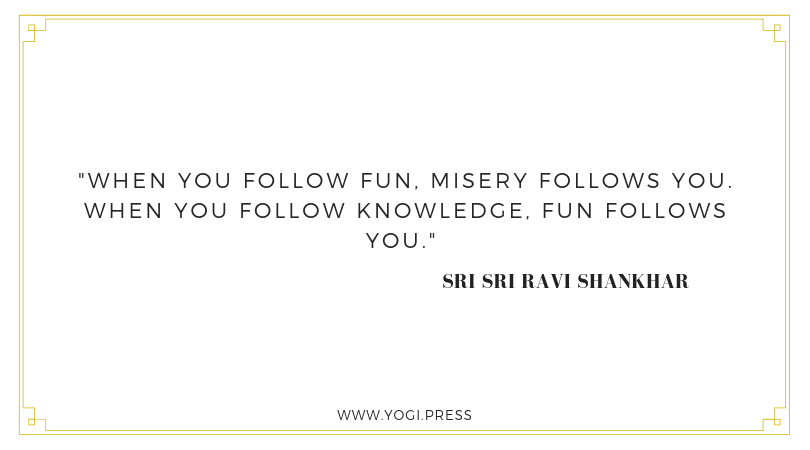 61. “When you follow fun, misery follows you. When you follow knowledge, fun follows you.” – Sri Sri Ravi Shankhar