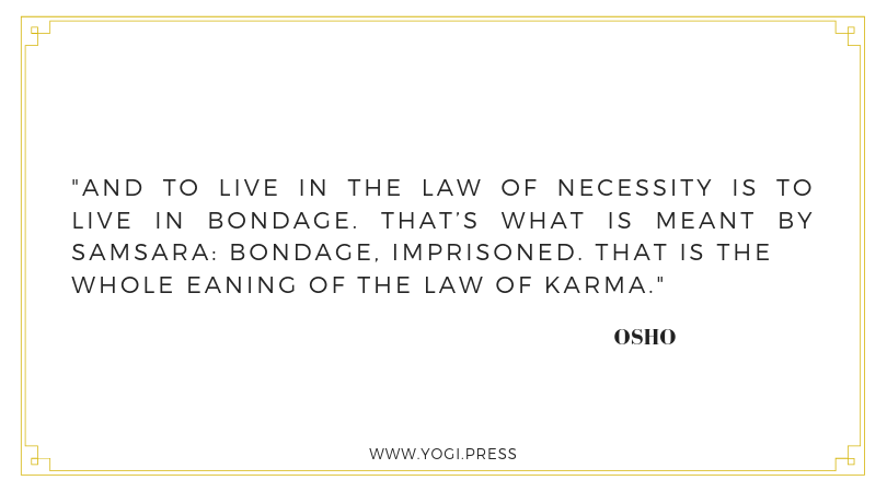 71. “And to live in the law of necessity is to live in bondage. That’s what is meant by samsara: bondage, imprisoned. That is the whole meaning of the law of karma.” – Osho