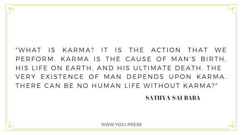 98. “What is karma? It is the action that we perform. Karma is the cause of man's birth, his life on earth, and his ultimate death. The very existence of man depends upon karma. There can be no human life without karma?” – Sathya Sai Baba