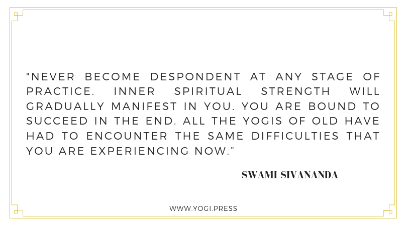 7. “Never become despondent at any stage of practice. Inner spiritual strength will gradually manifest in you. You are bound to succeed in the end. All the yogis of old have had to encounter the same difficulties that you are experiencing now.” – Swami Sivananda