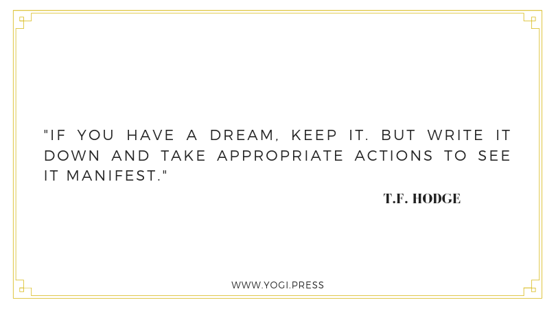 14. “If you have a dream, keep it. But write it down and take appropriate actions to see it manifest.” – T.F. Hodge