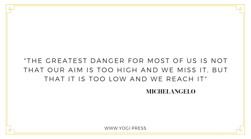 46. “The greatest danger for most of us is not that our aim is too high and we miss it, but that it is too low and we reach it.” – Michelangelo