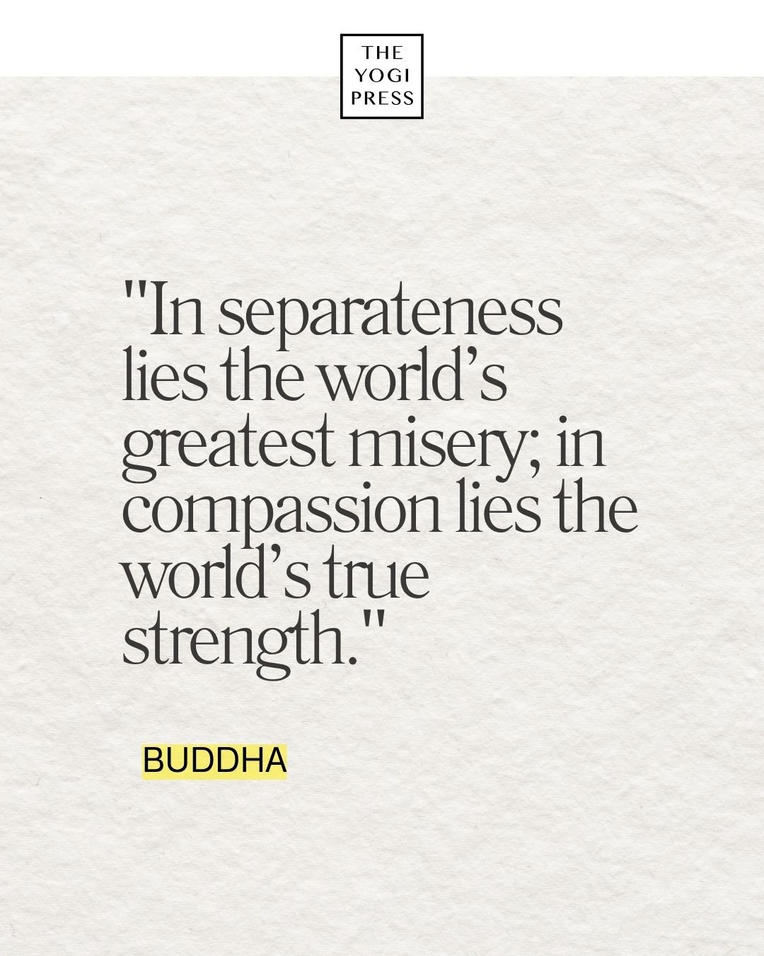  1. “In separateness lies the world’s greatest misery; in compassion lies the world’s true strength.” — Buddha 