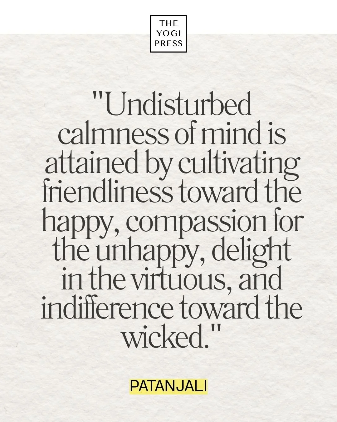  7. &nbsp;“Undisturbed calmness of mind is attained by cultivating friendliness toward the happy, compassion for the unhappy, delight in the virtuous, and indifference toward the wicked.” — Patanjali 