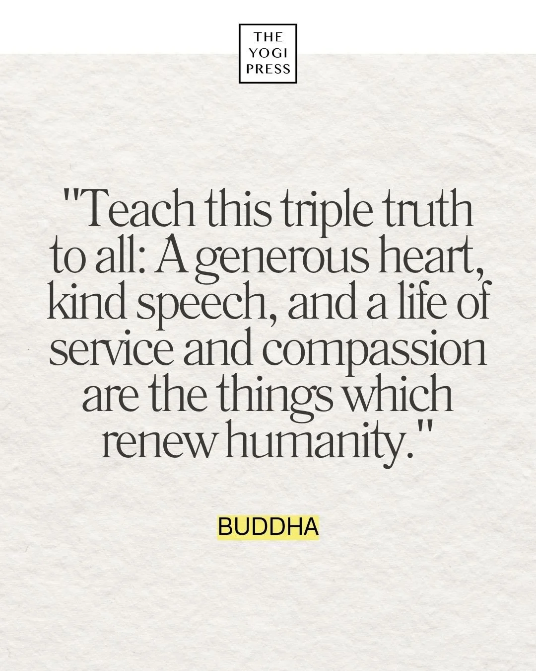  16. “Teach this triple truth to all: A generous heart, kind speech, and a life of service and compassion are the things which renew humanity.” — Buddha 