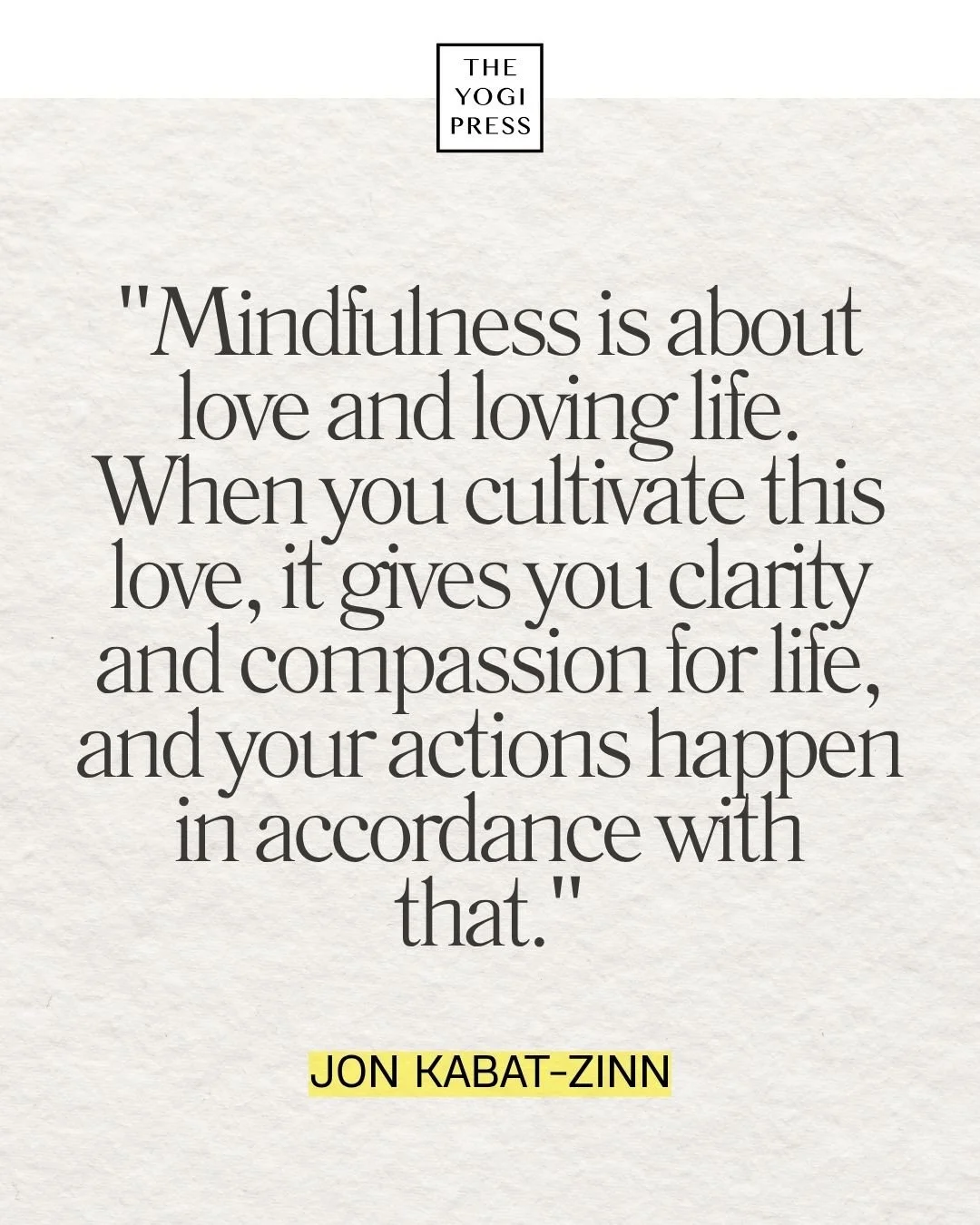  21. “Mindfulness is about love and loving life. When you cultivate this love, it gives you clarity and compassion for life, and your actions happen in accordance with that.” — Jon Kabat-Zinn 