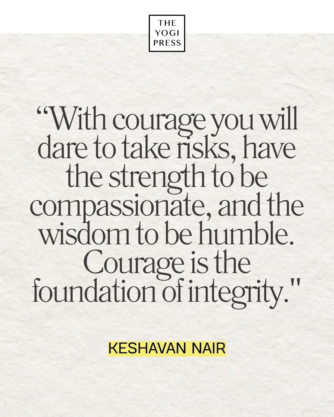  33. “With courage you will dare to take risks, have the strength to be compassionate, and the wisdom to be humble. Courage is the foundation of integrity.” — Keshavan Nair 