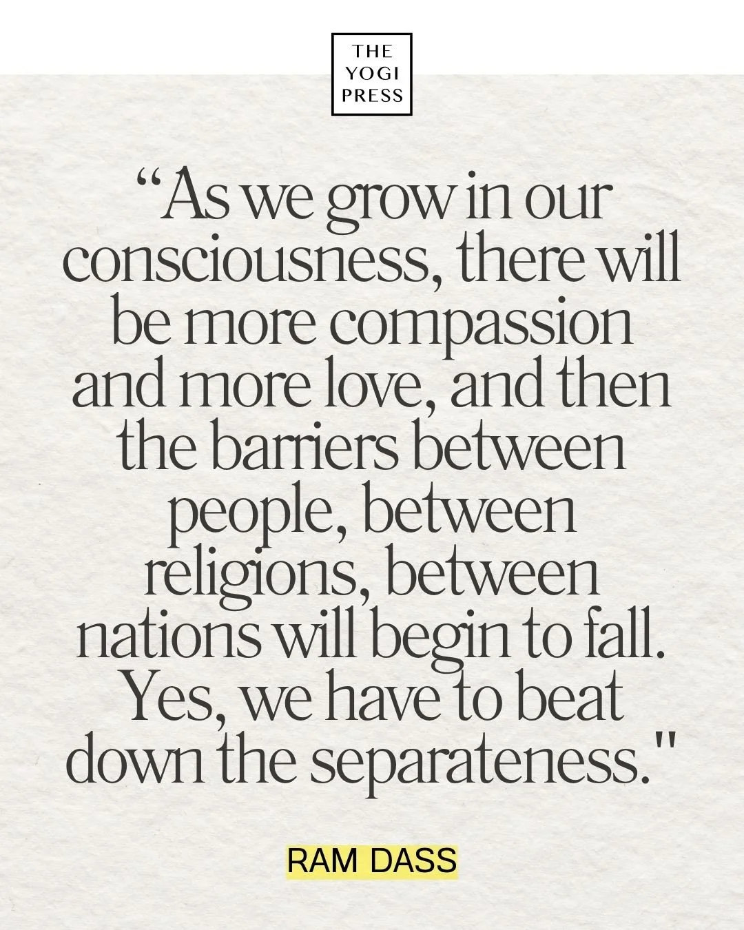  34. “As we grow in our consciousness, there will be more compassion and more love, and then the barriers between people, between religions, between nations will begin to fall. Yes, we have to beat down the separateness.” — Ram Dass 
