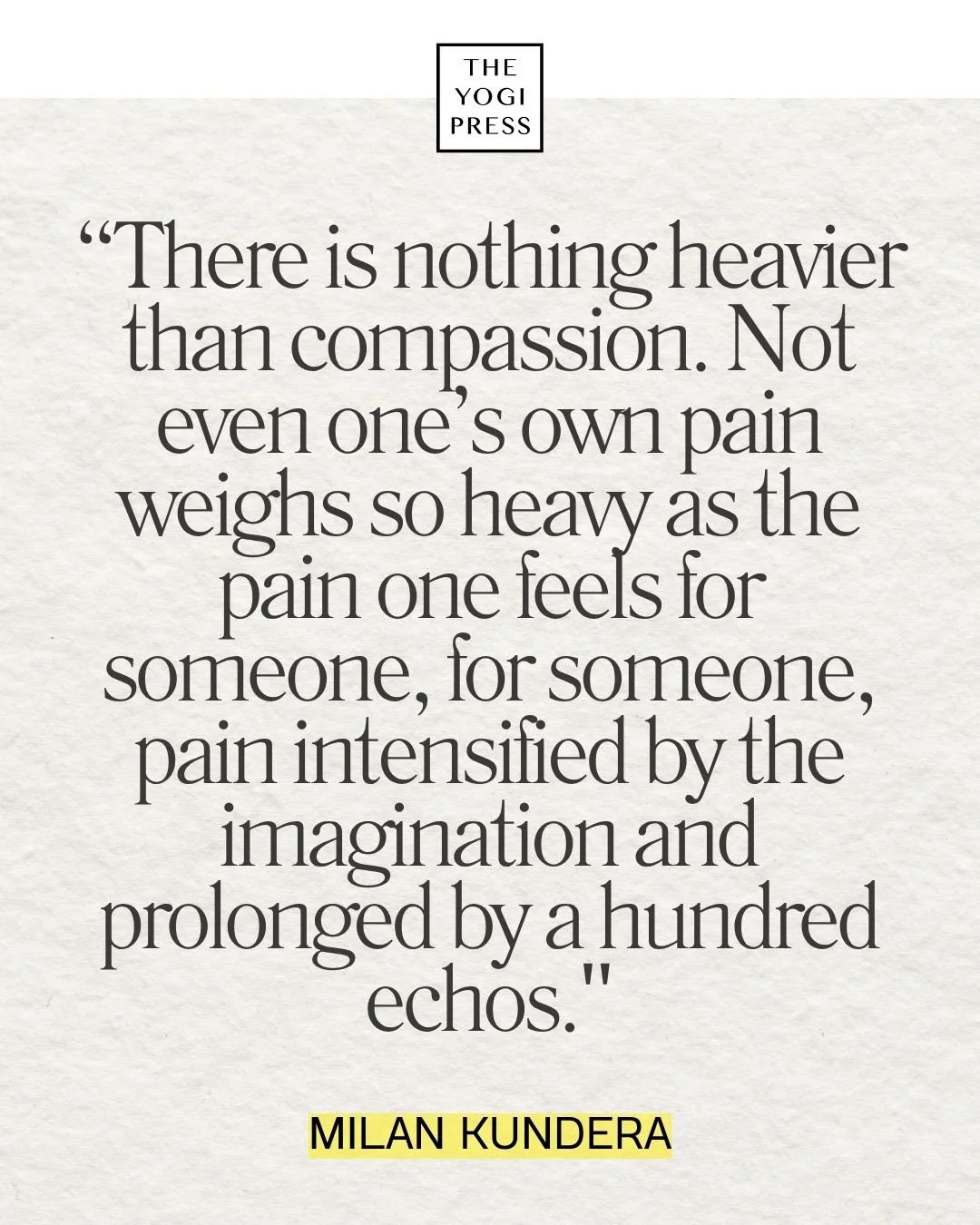  35. “There is nothing heavier than compassion. Not even one’s own pain weighs so heavy as the pain one feels for someone, for someone, pain intensified by the imagination and prolonged by a hundred echos” — Milan Kundera 
