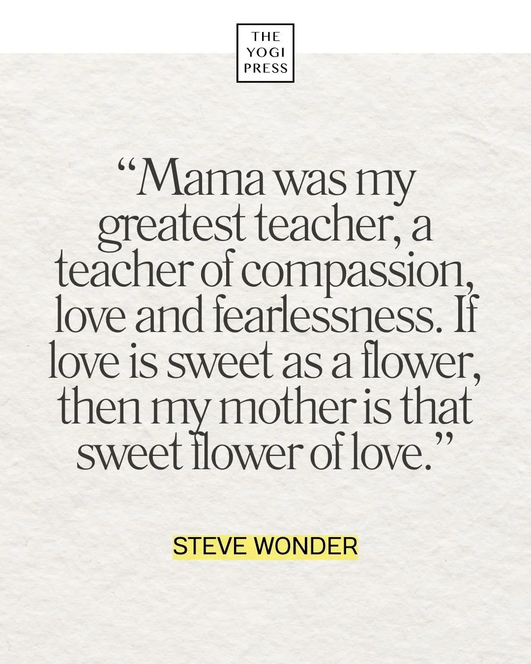  39. “Mama was my greatest teacher, a teacher of compassion, love and fearlessness. If love is sweet as a flower, then my mother is that sweet flower of love.” — Stevie Wonder 