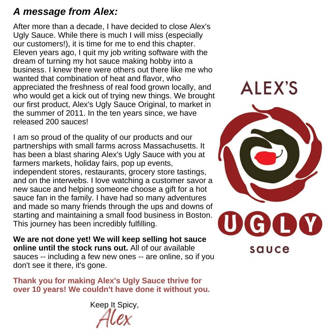 Update: The online store is still open with everything we have left. If something is not listed, we don't have it. *ANNOUNCEMENT* After more than a decade, I have decided to close Alex's Ugly Sauce. While there is much I will miss (especially our cus