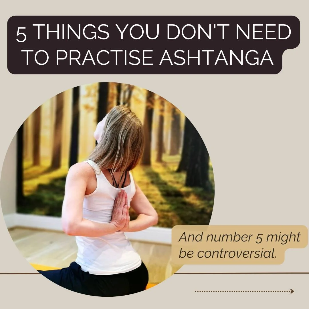 Five things you don't need to practise Ashtanga:

  1. A &ldquo;yoga body&rdquo;.
 2. The ability to touch your toes.
 3. Six mornings a week.
 4. A full expression of every posture.
 5. To lose yourown inner guru

A willingness to practise &amp; be 