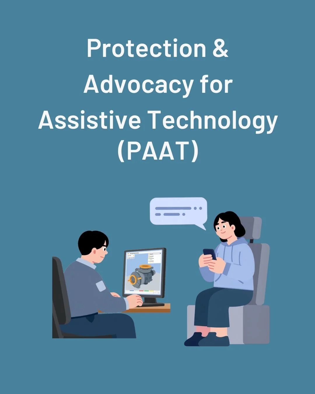 The Protection &amp; Advocacy for Assistive Technology (PAAT) program was created by Congress in 1994 to include funding for P &amp; A systems to help individuals with disabilities in acquiring, using or maintaining assistive technology devices or as