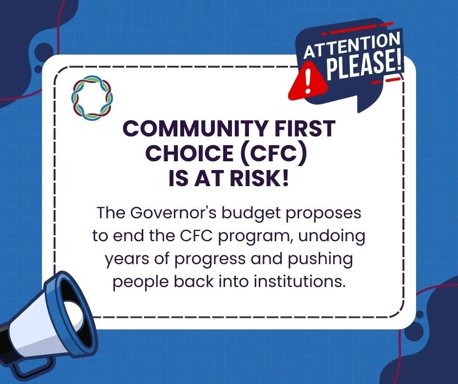 The Governor's budget proposes to end the Community First Choice (CFC) program that allows eligible people with disabilities to remain in their own homes in the community and keeps them out of institutions such as nursing homes. Read more about CFC a