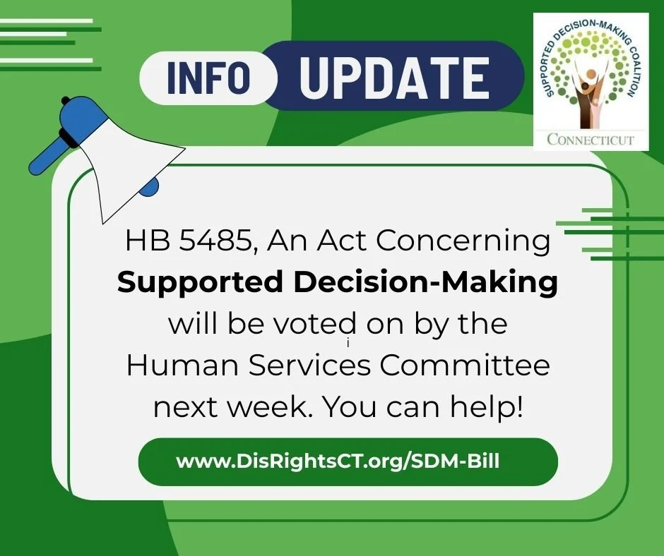 We need your help! HB 5485, An Act Concerning Supported Decision-Making will be voted on by the Human Services Committee next week and the SDM Coalition wants to add as many co-sponsors as possible. Go to https://www.disrightsct.org/sdm-bill to learn