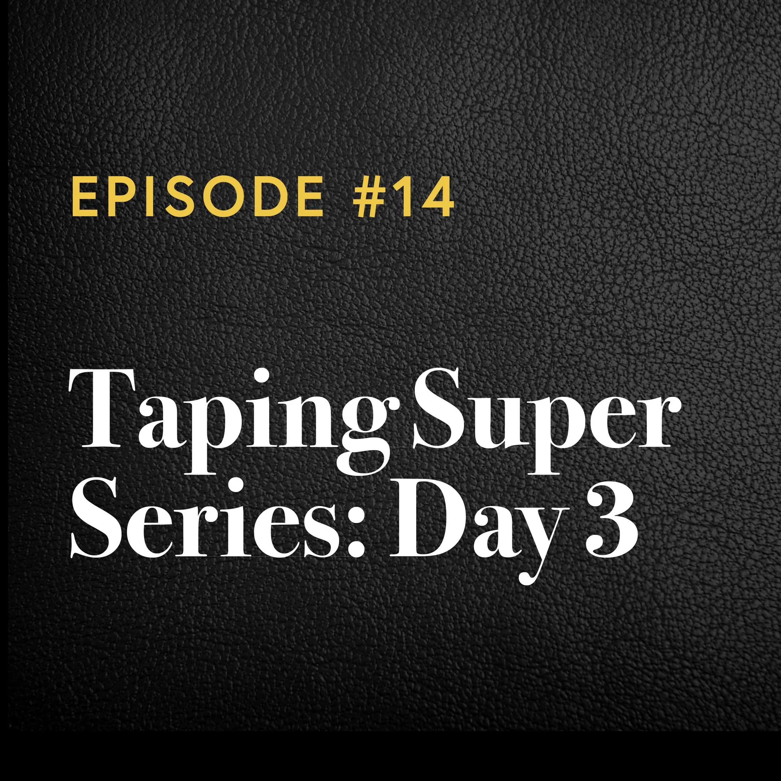 Episode #14: Taping Super Series Day 3