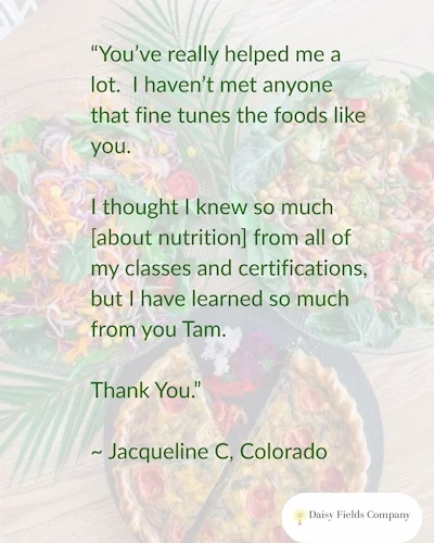 Functional Nutritional Therapy review for Daisy Fields Company quoting client "You've really helped me a lot.  I haven't met anyone who fine tunes the foods like you."