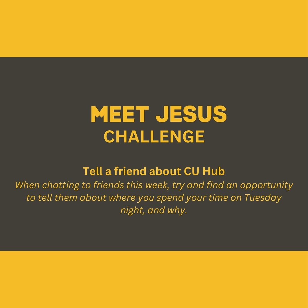 MEET JESUS CHALLENGE
Another week, another challenge! For our Meet Jesus Challenge this week, we want to try and tell our friends about CU by talking about going to CU Hub on Tuesday nights. Someone asks you how your week is going? Tell them why your