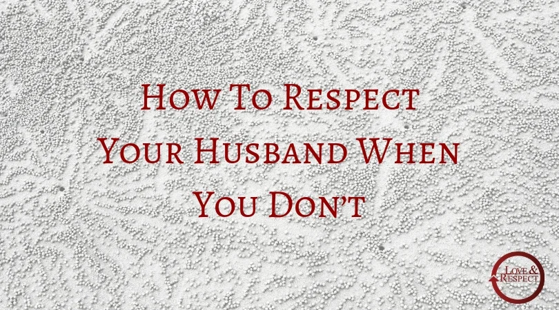 How To Respect Your Husband When You Don’t — Love & Respect