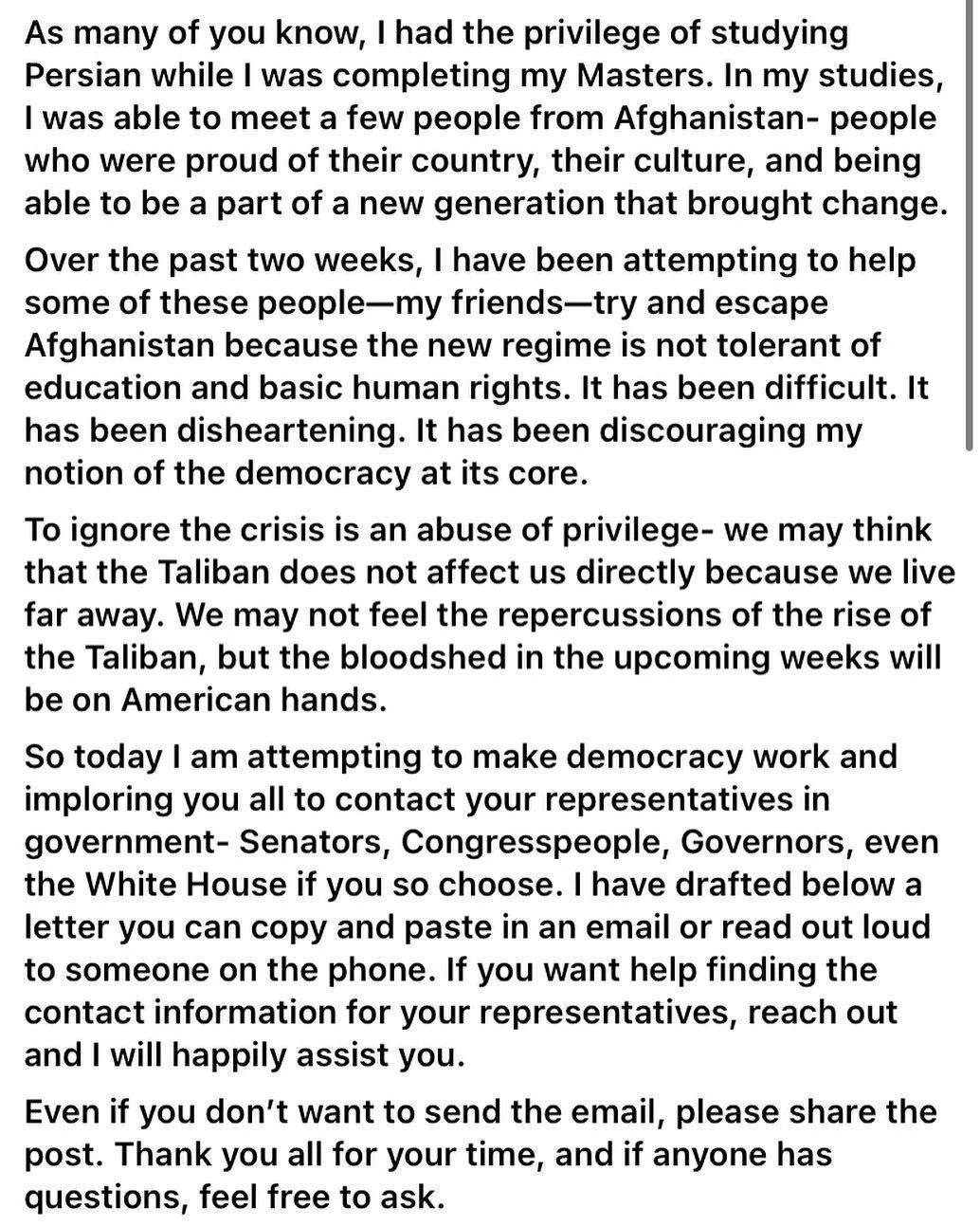 Letter below :

RE: Evacuating Afghanistan

Dear (Representative):

My name is (your first and last name) and I am a resident from (city, state).

I am writing to request that you use the full power and authority of your position in support of evacua