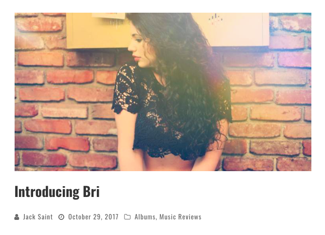 Hello everyone I hope you are enjoying the cold weather and the cold front here in the United States! Today we have a new artist who goes by the name of Bri, A talented singer songwriter and actress based in Los Angeles. Influenced by music and performing arts at a young age, with a unique signature style that mixes jazz, blues, soul, and R&B. This is a beautiful young woman with a voice that can be compared to Adele and other mellow artist alike. Let’s dive into her newest releases! Badge This song brings you back to church with a peaceful organ. It’s a different song due to it not being your typical song you’d hear anywhere else. I can see her singing this in a coffee shop, it fits the setting of the song perfectly. A little bit of jazz mixed in with pop. Skin Skin is a song that grabs ya at first lyric. As I listen to the lyrics, I see a relationship being played out like a tv show. This is def one of those songs that should be submitted to a tv show due to it fitting the tone of a teen drama. Def worth a listen! Oh My Baby This is an upbeat song that reminds me a little bit of Janis Joplin for some reason. I believe it’s the delivery of the vocals that brings that feeling to me. It has soul and jazz infused into one another. Def gonna be a classic in the indie world. VooDoo This is a song that represents what I believe is going on in this world. It has an LGBT feeling to it and I really love it. A woman is singing to another woman and that is unheard of and I completely dig it. It’s about time that a song like this comes out. Def gonna a be a hit soon! There are more songs on her new release . Please check them out below and let us know what you think in the comment section. Thank you for checking this article out and be on the lookout for the new artist. Follow Bri @ Twitter -As Always- Jack Saint