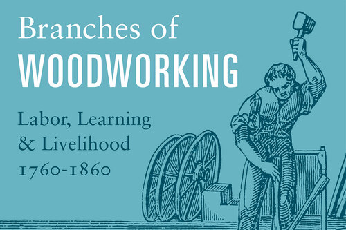 Branches of Woodworking: Labor, Learning &amp; Livelihood, 1760-1860 