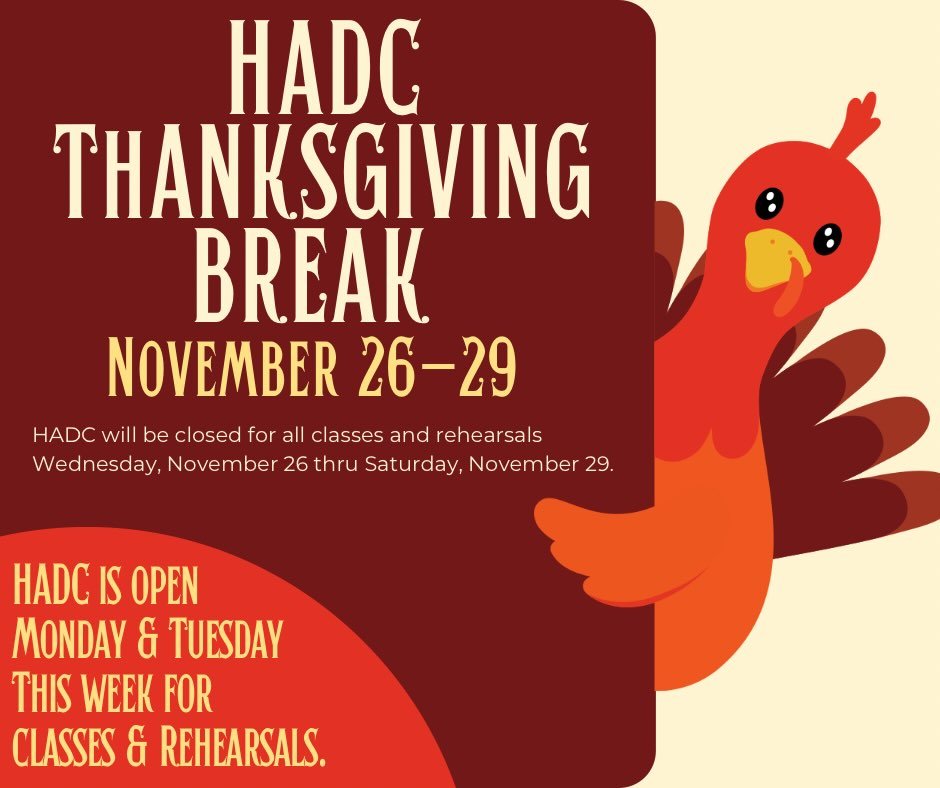 HADC is open Monday and Tuesday this week for all classes and rehearsals. Thanksgiving break will begin Wednesday, November 26th until Saturday, November 29th. We are so thankful for all our dancers and families. Happy Thanksgiving from HADC! 🦃🧡