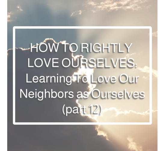 How to Rightly Love Ourselves: Learning to Love Our Neighbors as Ourselves (part 12)